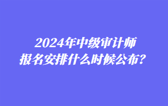 2024年中級審計師報名安排什么時候公布？