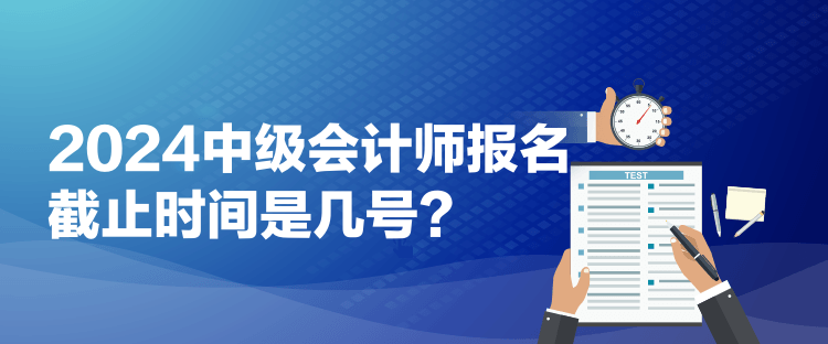 2024中級(jí)會(huì)計(jì)師報(bào)名截止時(shí)間是幾號(hào)？