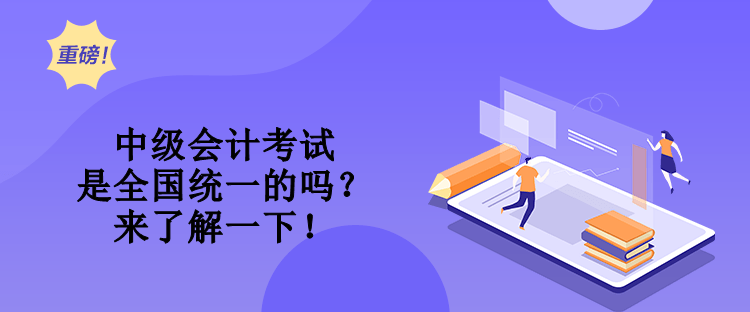 中級(jí)會(huì)計(jì)考試是全國統(tǒng)一的嗎？來了解一下！