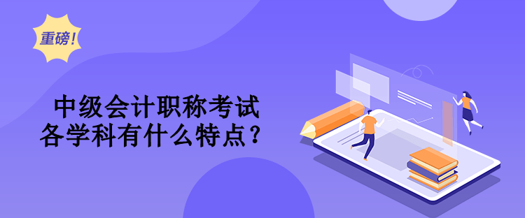 中級會計職稱考試各學(xué)科有什么特點？