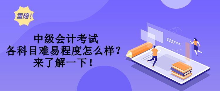 中級會計(jì)考試各科目難易程度怎么樣？來了解一下！
