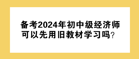 備考2024年初中級(jí)經(jīng)濟(jì)師 可以先用舊教材學(xué)習(xí)嗎？