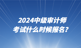 2024中級審計師考試什么時候報名？