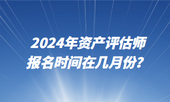2024年資產(chǎn)評估師報名時間在幾月份？