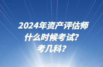 2024年資產(chǎn)評估師什么時候考試？考幾科？