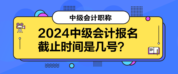 2024中級會計報名截止時間是幾號？