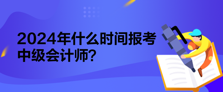 2024年什么時間報考中級會計師？