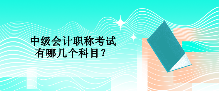 中級(jí)會(huì)計(jì)職稱考試有哪幾個(gè)科目？