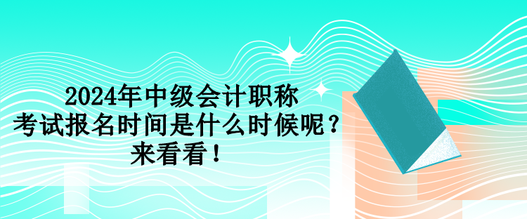 2024年中級會計職稱考試報名時間是什么時候呢？來看看！