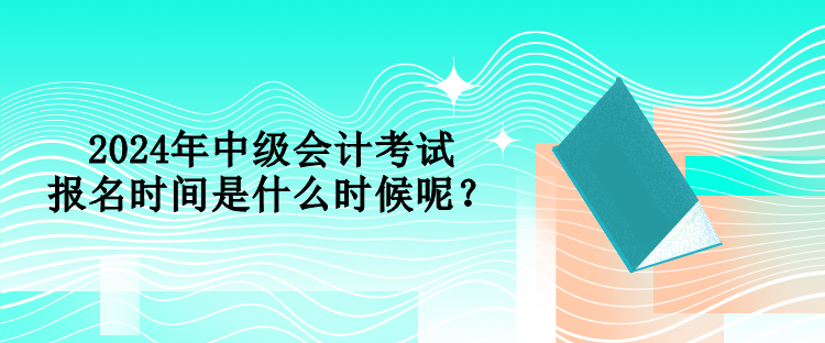 2024年中級會(huì)計(jì)考試報(bào)名時(shí)間是什么時(shí)候呢？