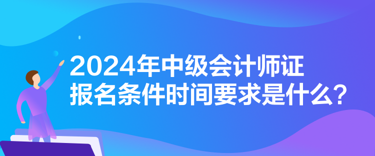 2024年中級(jí)會(huì)計(jì)師證報(bào)名條件時(shí)間要求是什么？