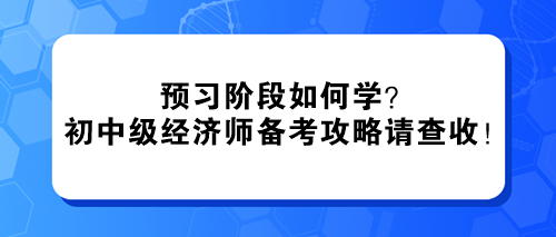 預習階段如何學？2024初中級經(jīng)濟師備考攻略請查收！