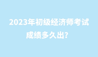 2023年初級(jí)經(jīng)濟(jì)師考試成績多久出？