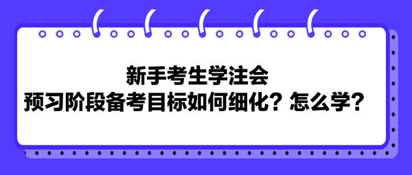 新手考生學注會，預習階段備考目標如何細化？怎么學？