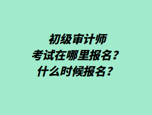 初級審計師考試在哪里報名？什么時候報名？