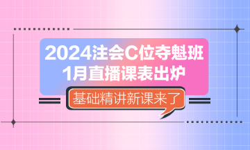 2024注會C位奪魁班1月直播課表出爐 基礎精講新課來了！