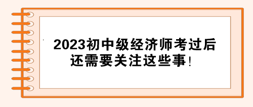 注意！2023初中級(jí)經(jīng)濟(jì)師考試通過(guò)后 還需要關(guān)注這些事！
