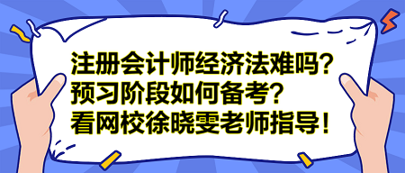 注冊(cè)會(huì)計(jì)師經(jīng)濟(jì)法難嗎？預(yù)習(xí)階段如何備考？看網(wǎng)校徐曉雯老師指導(dǎo)！