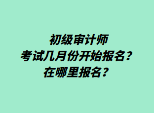 初級(jí)審計(jì)師考試幾月份開始報(bào)名？在哪里報(bào)名？