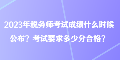 2023年稅務(wù)師考試成績什么時候公布？考試要求多少分合格？