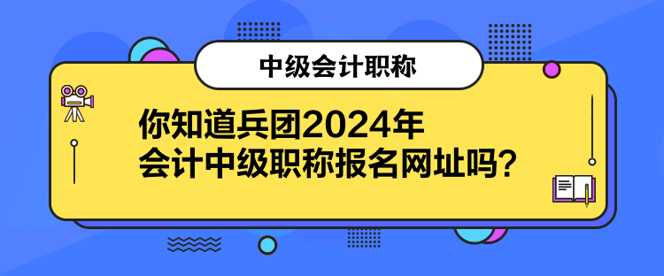 你知道兵團(tuán)2024年會(huì)計(jì)中級(jí)職稱報(bào)名網(wǎng)址嗎？