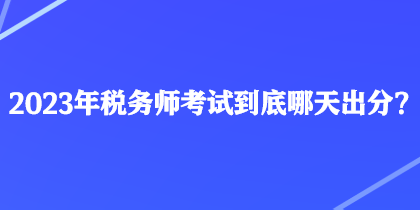 2023年稅務(wù)師考試到底哪天出分？