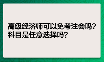 高級經(jīng)濟(jì)師可以免考注會嗎？科目是任意選擇嗎？