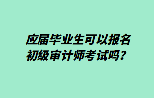應(yīng)屆畢業(yè)生可以報(bào)名初級(jí)審計(jì)師考試嗎？