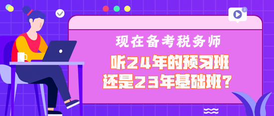 現在備考稅務師聽2024年預習班還是2023年基礎班？