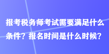 報考稅務師考試需要滿足什么條件？報名時間是什么時候？