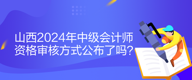山西2024年中級(jí)會(huì)計(jì)師資格審核方式公布了嗎？