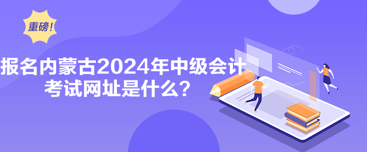 報名內蒙古2024年中級會計考試網址是什么？