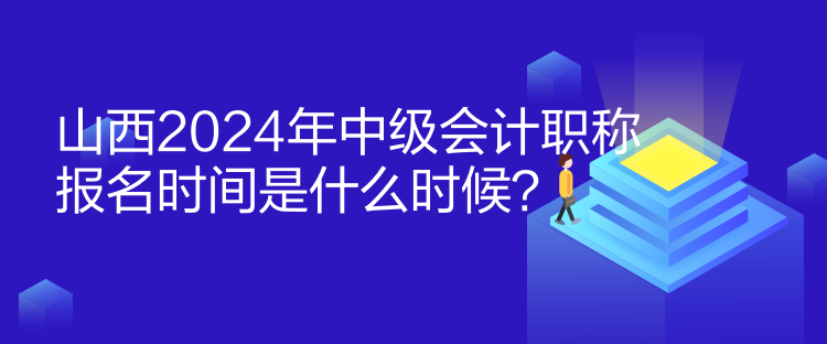 山西2024年中級會計職稱報名時間是什么時候？