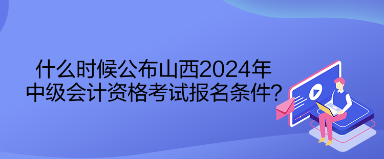 什么時(shí)候公布山西2024年中級(jí)會(huì)計(jì)資格考試報(bào)名條件？