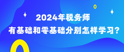 備考2024年稅務(wù)師有基礎(chǔ)和零基礎(chǔ)考生分別怎樣學(xué)習(xí)？
