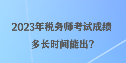 2023年稅務(wù)師考試成績多長時間能出？