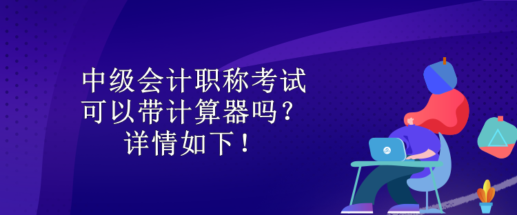 中級(jí)會(huì)計(jì)職稱(chēng)考試可以帶計(jì)算器嗎？詳情如下！
