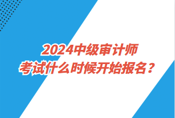 2024中級(jí)審計(jì)師考試什么時(shí)候開(kāi)始報(bào)名？
