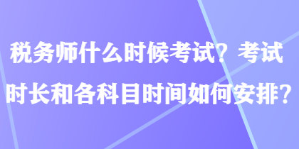 稅務(wù)師什么時(shí)候考試？考試時(shí)長(zhǎng)和各科目時(shí)間如何安排？