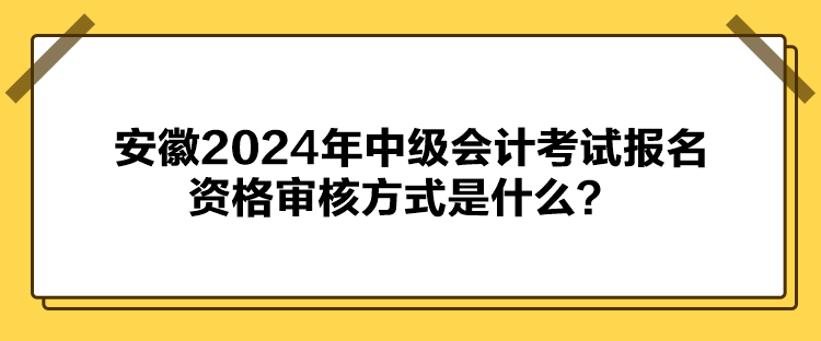 安徽2024年中級會計考試報名資格審核方式是什么？