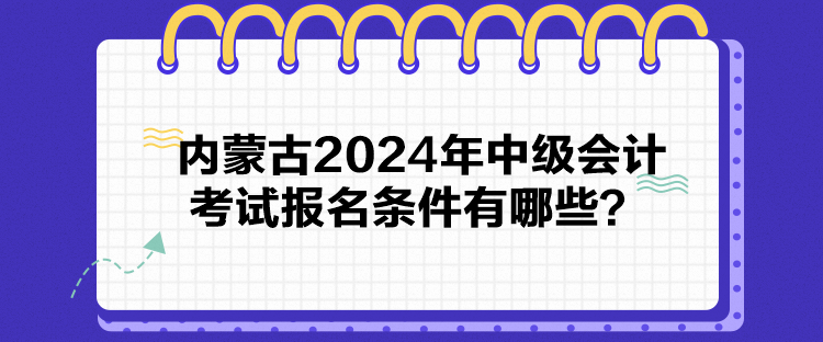 內(nèi)蒙古2024年中級(jí)會(huì)計(jì)考試報(bào)名條件有哪些？