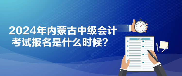 2024年內(nèi)蒙古中級(jí)會(huì)計(jì)考試報(bào)名是什么時(shí)候？