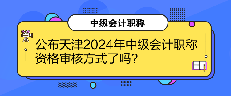 公布天津2024年中級會計職稱資格審核方式了嗎？