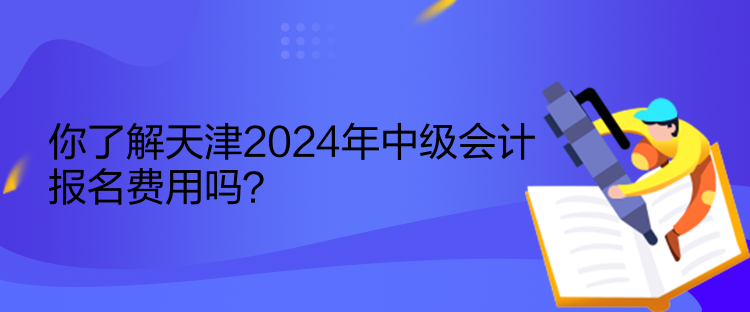 你了解天津2024年中級會計報名費用嗎？