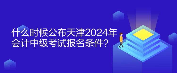 什么時(shí)候公布天津2024年會(huì)計(jì)中級(jí)考試報(bào)名條件？