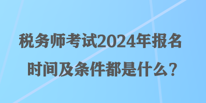 稅務(wù)師考試2024年報名時間及條件都是什么？