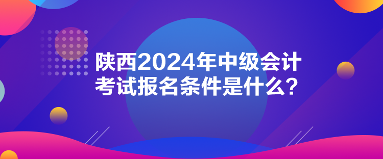 陜西2024年中級會計考試報名條件是什么？