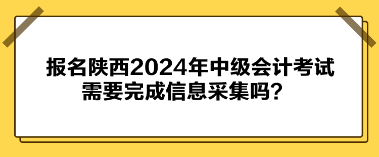 報(bào)名陜西2024年中級會(huì)計(jì)考試需要完成信息采集嗎？