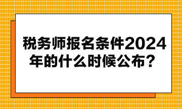 稅務(wù)師報(bào)名條件2024年的什么時(shí)候公布？