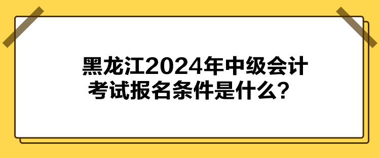 黑龍江2024年中級會計考試報名條件是什么？